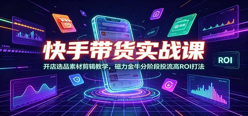 快手带货实战课：开店选品素材剪辑教学，磁力金牛分阶段投流高ROI打法-极栈网络
