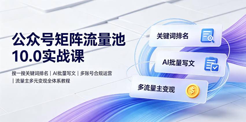 公众号矩阵流量池10.0实战课|搜一搜关键词排名、AI批量写文、多账号合规运营、流量主多元变现全体系教程-极栈网络